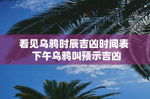 看见乌鸦时辰吉凶时间表 下午乌鸦叫预示吉凶