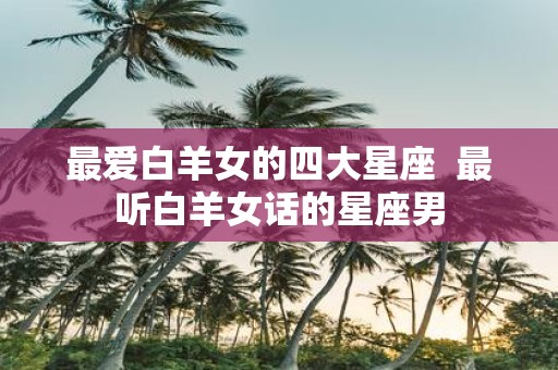 最爱白羊女的四大星座 最听白羊女话的星座男