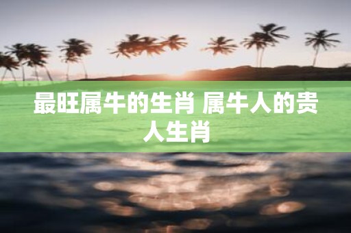 最旺属牛的生肖 属牛人的贵人生肖