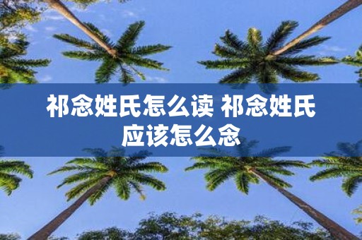 祁念姓氏怎么读 祁念姓氏应该怎么念