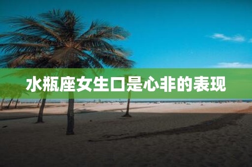 水瓶座女生口是心非的表现
