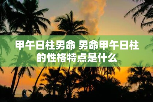 甲午日柱男命 男命甲午日柱的性格特点是什么