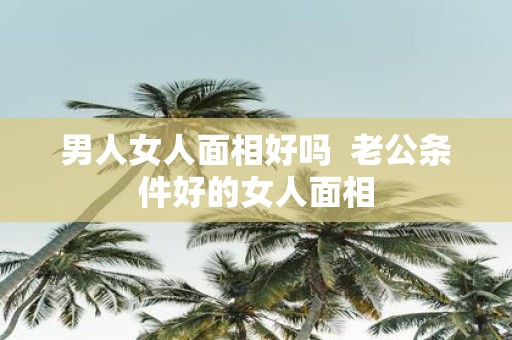 男人女人面相好吗 老公条件好的女人面相