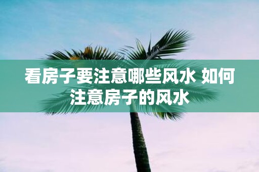 看房子要注意哪些风水 如何注意房子的风水
