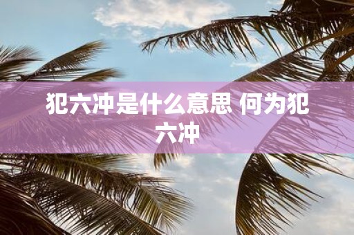 犯六冲是什么意思 何为犯六冲
