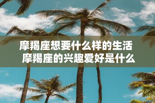 摩羯座想要什么样的生活 摩羯座的兴趣爱好是什么