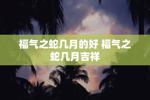 福气之蛇几月的好 福气之蛇几月吉祥