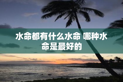 水命都有什么水命 哪种水命是最好的