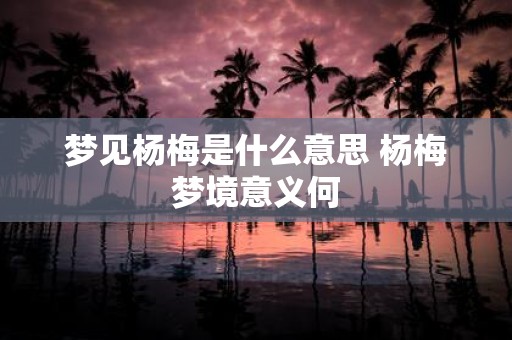 梦见杨梅是什么意思 杨梅梦境意义何