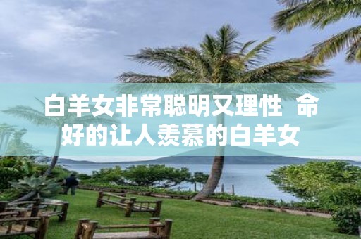 白羊女非常聪明又理性 命好的让人羡慕的白羊女