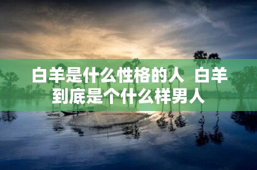 白羊是什么性格的人 白羊到底是个什么样男人