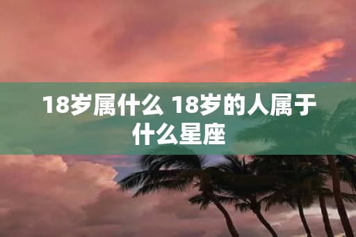 18岁属什么 18岁的人属于什么星座