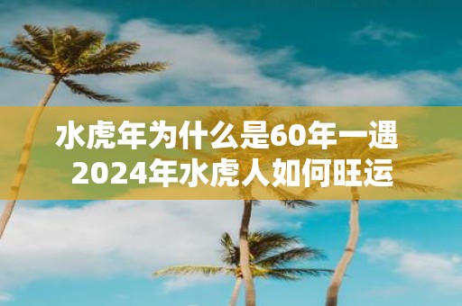 水虎年为什么是60年一遇 2025年水虎人如何旺运