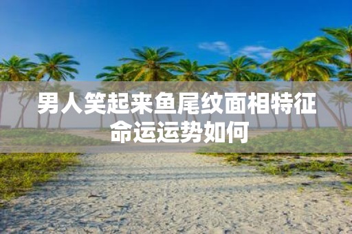 男人笑起来鱼尾纹面相特征 命运运势如何