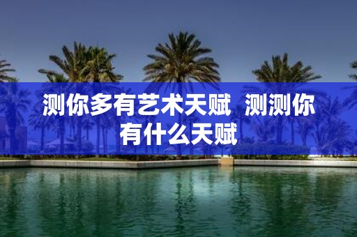 测你多有艺术天赋 测测你有什么天赋