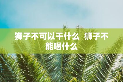 狮子不可以干什么 狮子不能喝什么