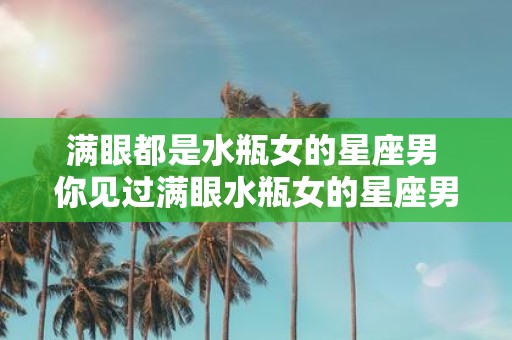 满眼都是水瓶女的星座男 你见过满眼水瓶女的星座男吗