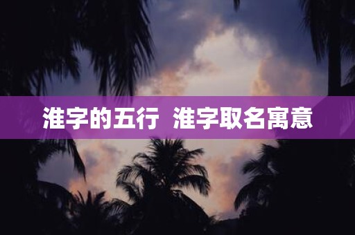 淮字的五行 淮字取名寓意