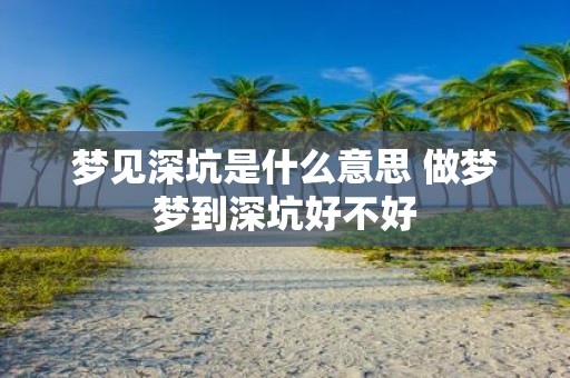梦见深坑是什么意思 做梦梦到深坑好不好