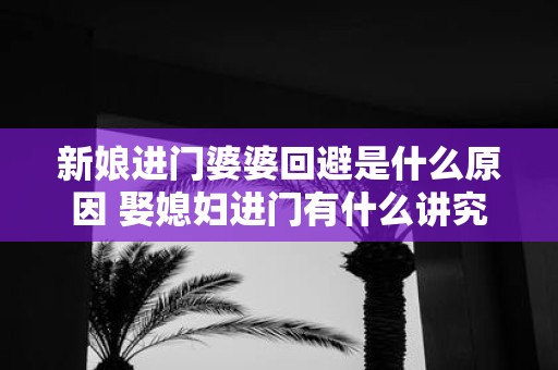 新娘进门婆婆回避是什么原因 娶媳妇进门有什么讲究