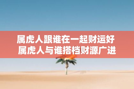 属虎人跟谁在一起财运好 属虎人与谁搭档财源广进