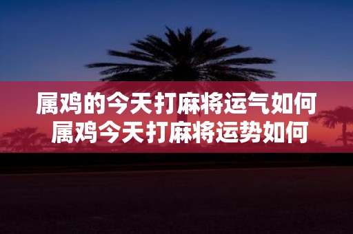 属鸡的今天打麻将运气如何 属鸡今天打麻将运势如何
