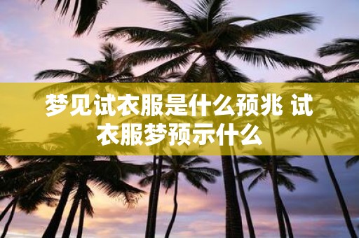 梦见试衣服是什么预兆 试衣服梦预示什么