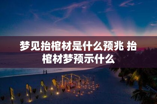 梦见抬棺材是什么预兆 抬棺材梦预示什么