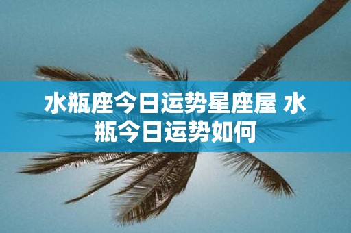 水瓶座今日运势星座屋 水瓶今日运势如何