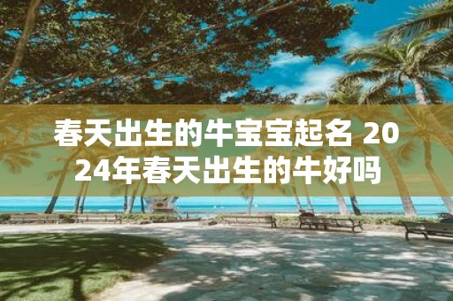 春天出生的牛宝宝起名 2025年春天出生的牛好吗