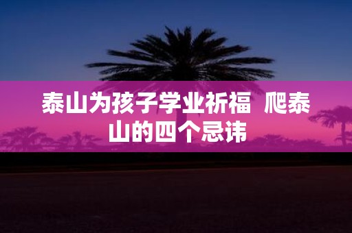 泰山为孩子学业祈福 爬泰山的四个忌讳