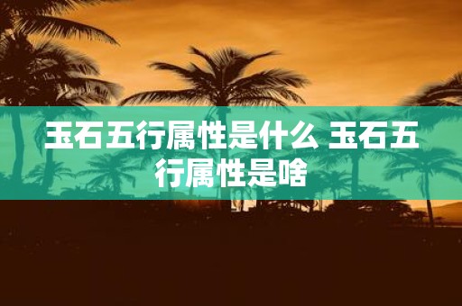 玉石五行属性是什么 玉石五行属性是啥