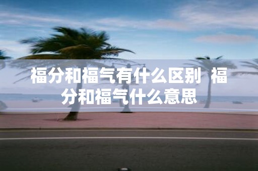 福分和福气有什么区别 福分和福气什么意思