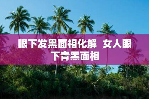 眼下发黑面相化解 女人眼下青黑面相
