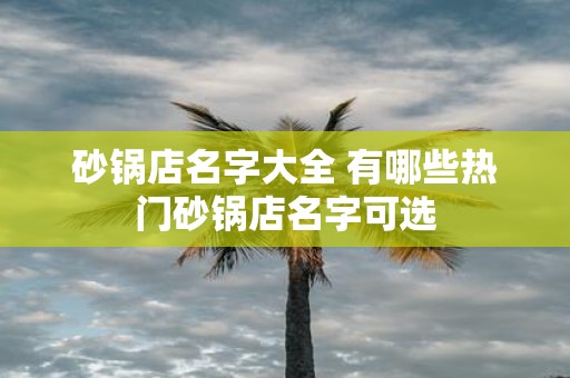 砂锅店名字大全 有哪些热门砂锅店名字可选