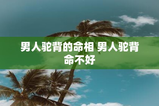 男人驼背的命相 男人驼背命不好