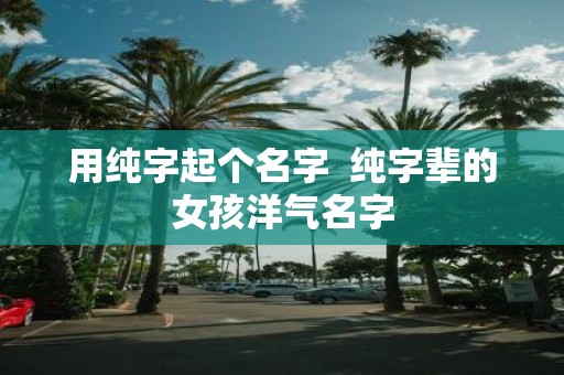 用纯字起个名字 纯字辈的女孩洋气名字