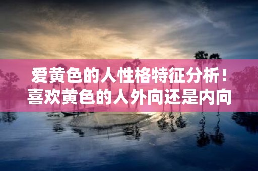 爱黄色的人性格特征分析！喜欢黄色的人外向还是内向