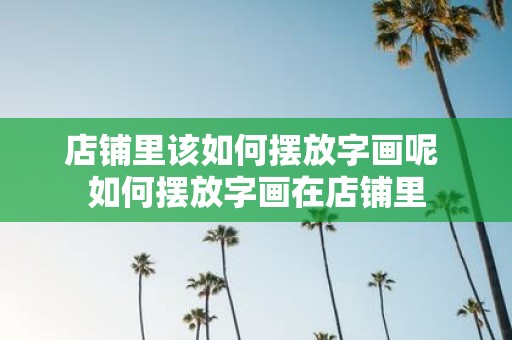 店铺里该如何摆放字画呢 如何摆放字画在店铺里