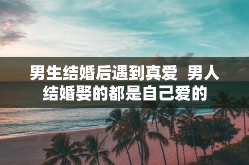 男生结婚后遇到真爱 男人结婚娶的都是自己爱的