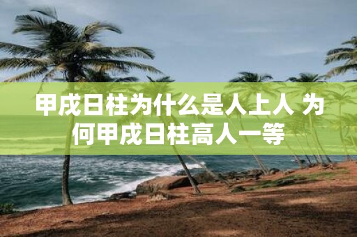 甲戌日柱为什么是人上人 为何甲戌日柱高人一等