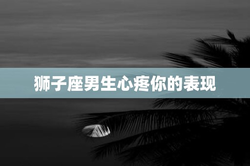 狮子座男生心疼你的表现