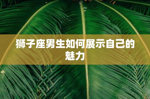 狮子座男生如何展示自己的魅力