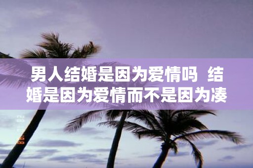 男人结婚是因为爱情吗 结婚是因为爱情而不是因为凑合