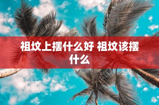 祖坟上摆什么好 祖坟该摆什么