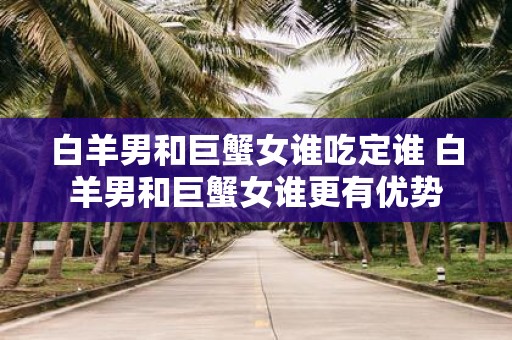 白羊男和巨蟹女谁吃定谁 白羊男和巨蟹女谁更有优势