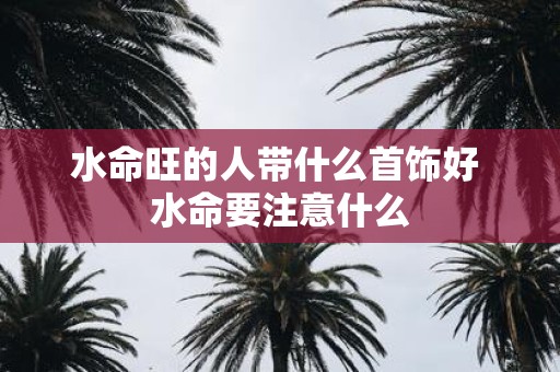 水命旺的人带什么首饰好 水命要注意什么