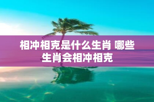 相冲相克是什么生肖 哪些生肖会相冲相克