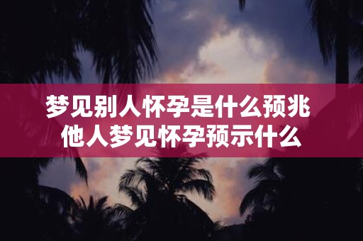 梦见别人怀孕是什么预兆 他人梦见怀孕预示什么