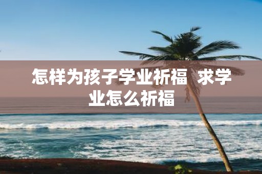 怎样为孩子学业祈福 求学业怎么祈福